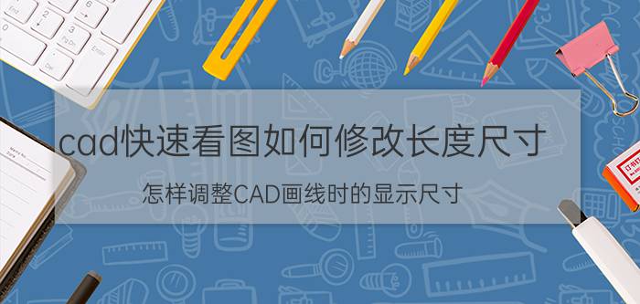 cad快速看图如何修改长度尺寸 怎样调整CAD画线时的显示尺寸？